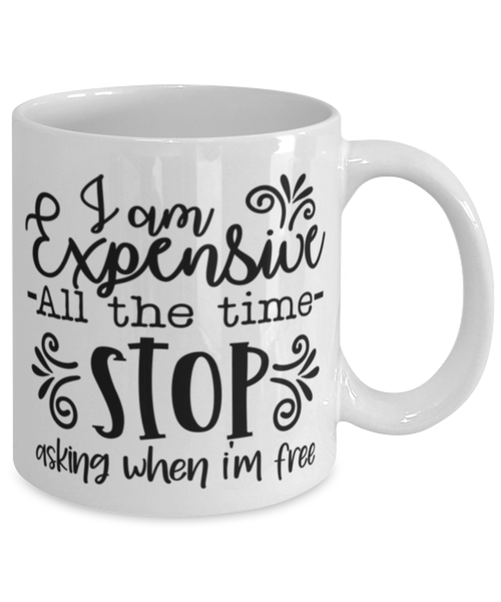 I Am Expensive All The Time Stop Asking When I'm Free, white Coffee Mug, Coffee Cup 11oz. Model 60050