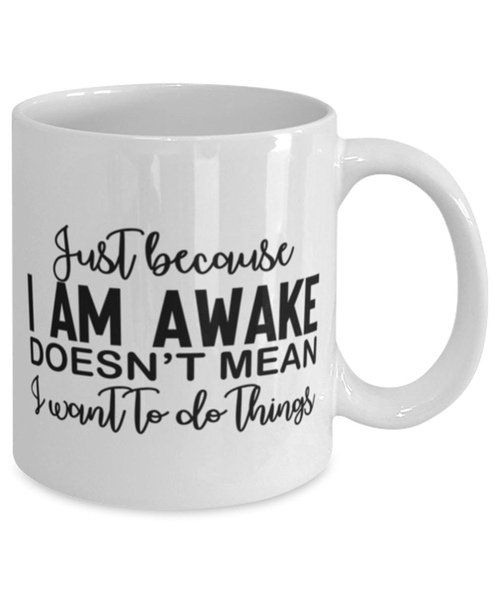 Just Because I Am Awake Doesn't Mean I Want To Do Things, white Coffee Mug, Coffee Cup 11oz. Model 60050
