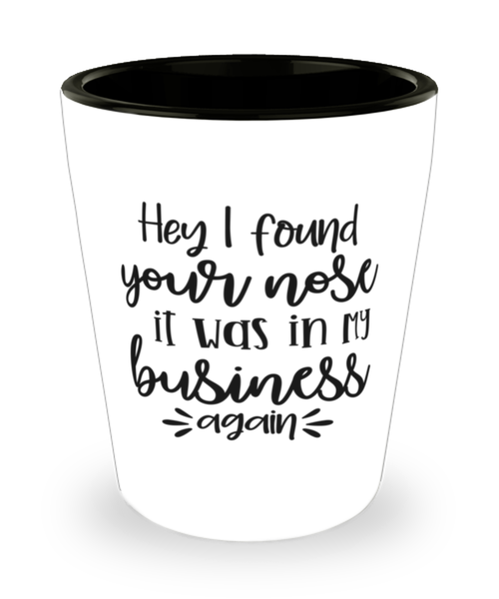 Hey I Found Your Nose It Was In My Business Again, Shotglass 1.5 Oz. Model 60050