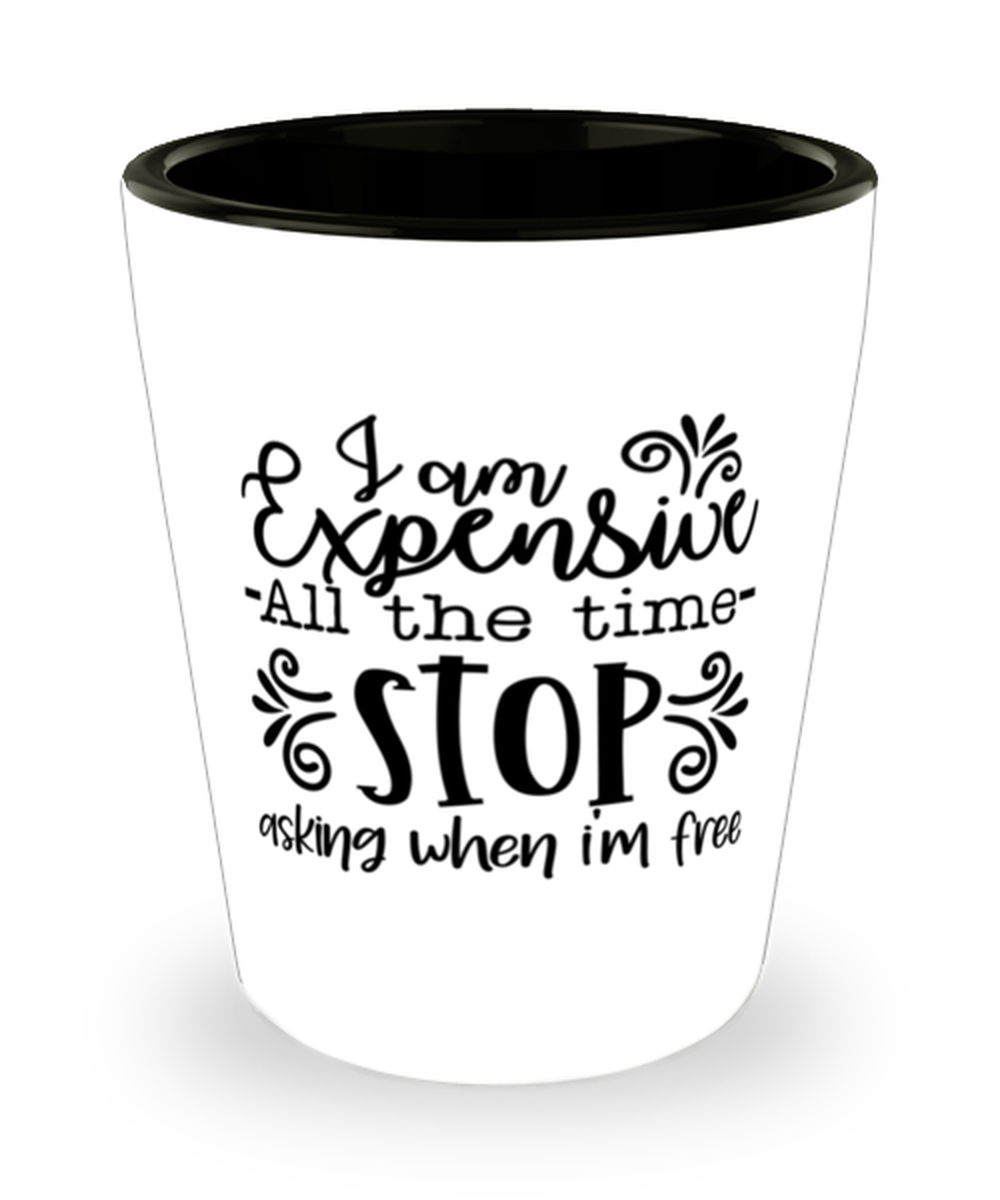 I Am Expensive All The Time Stop Asking When I'm Free, Shotglass 1.5 Oz. Model 60050