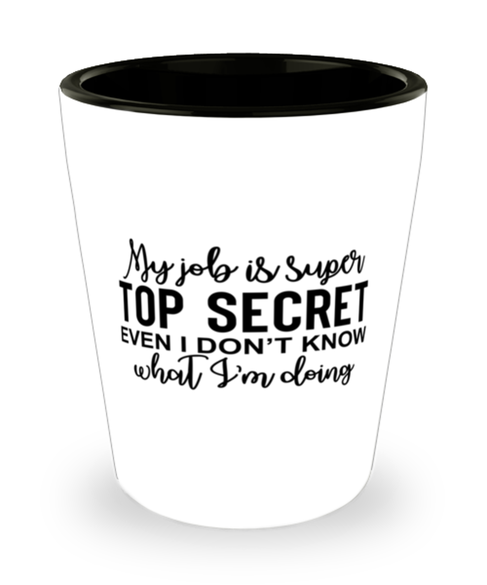 My Job Is Super Top Secret Even I Don't Know What I'm Doing, Shotglass 1.5 Oz. Model 60050