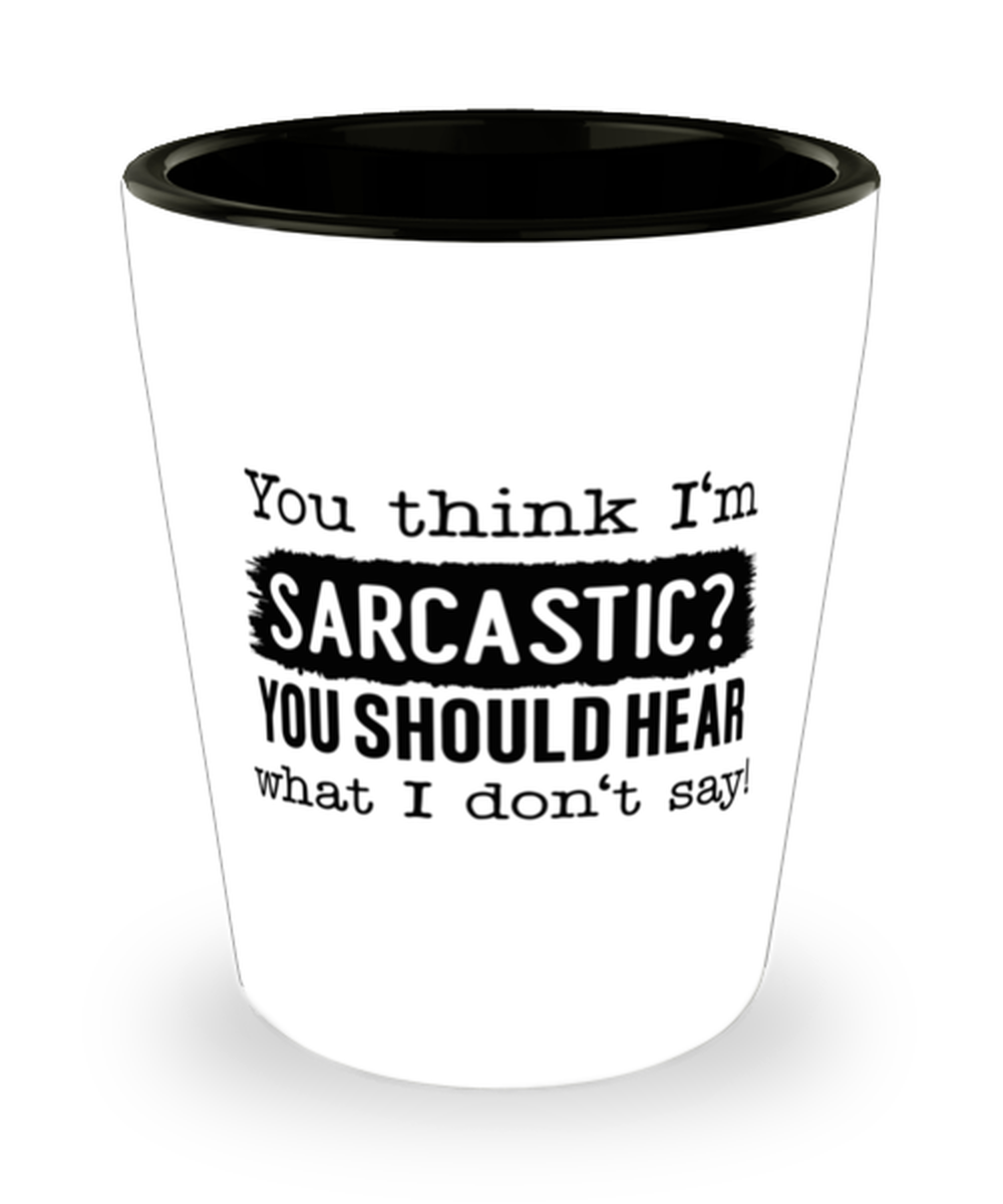 You Think I'm Sarcastic You Should Hear What I Don't Say, Shotglass 1.5 Oz. Model 60050