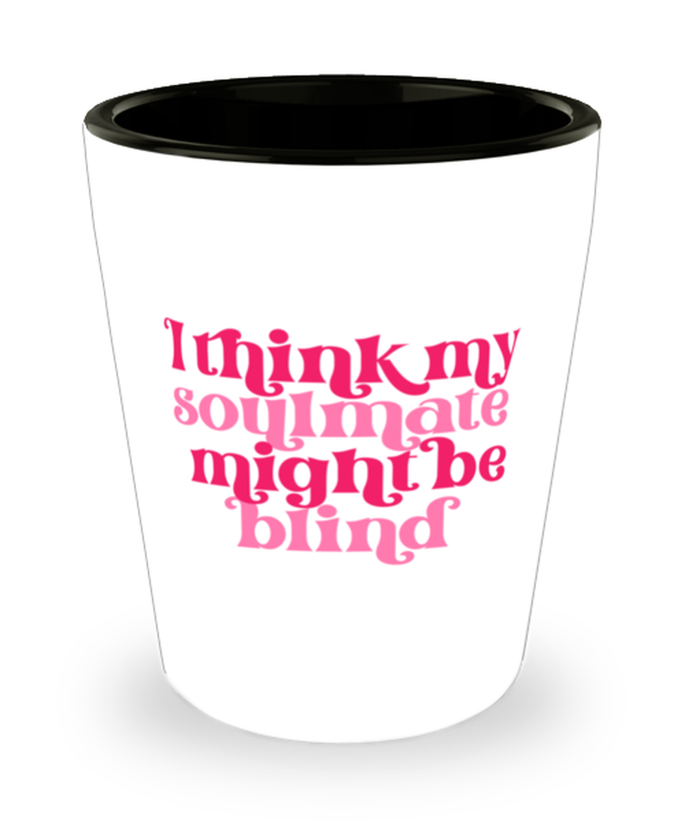 I think my soulmate might be blind, Shotglass 1.5 Oz. Model 60052