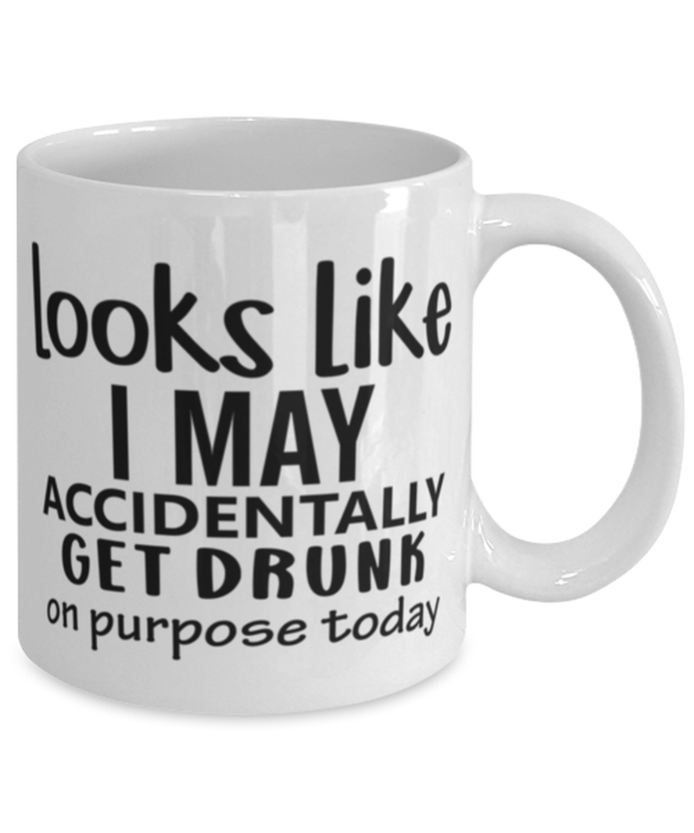 Looks Like I May Accidentally Get Drunk Or Purpose Today, white Coffee Mug, Coffee Cup 11oz. Model 60050