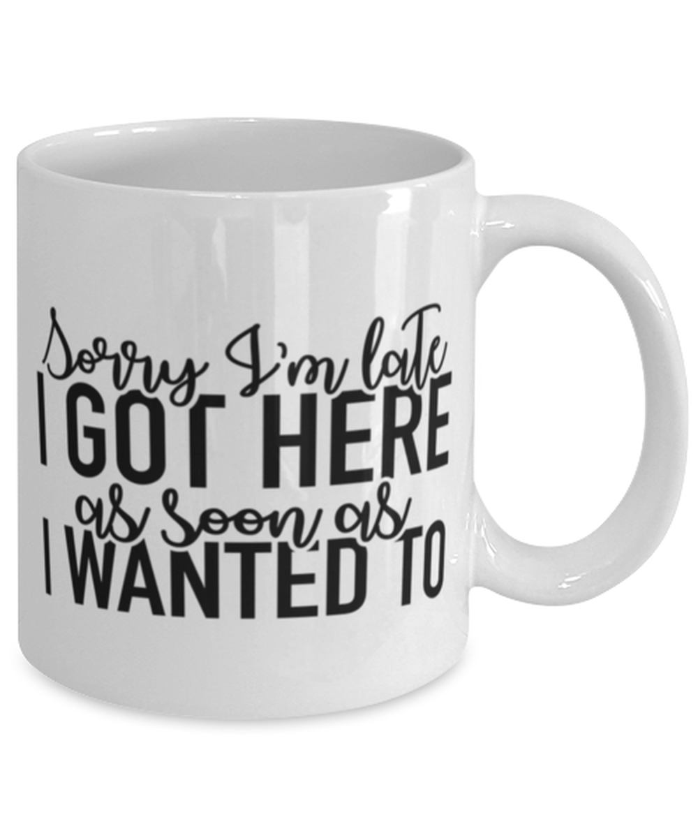 Sorry I'm Late I Got Here As Soon As I Wanted To, white Coffee Mug, Coffee Cup 11oz. Model 60050