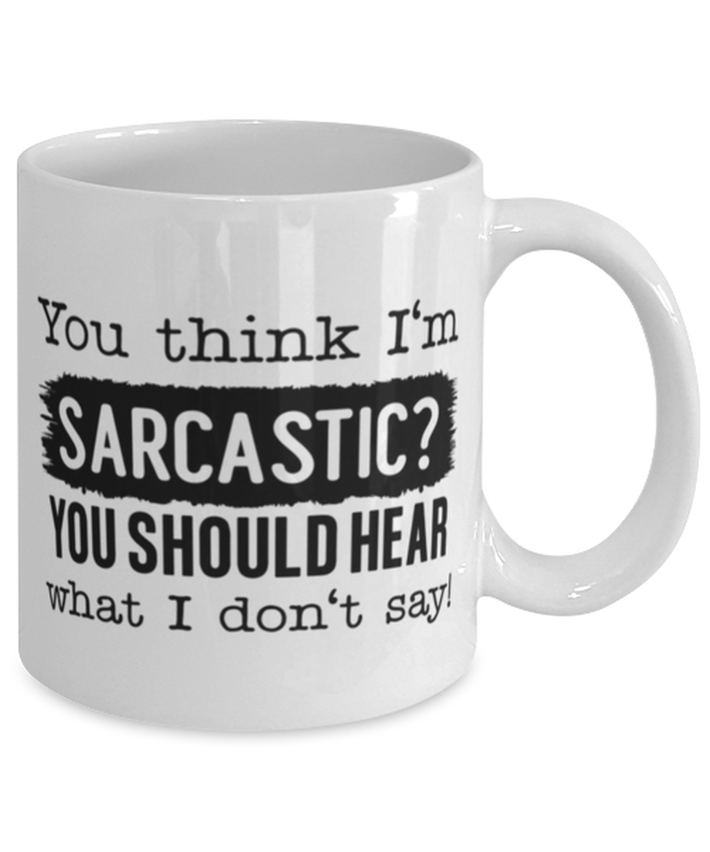 You Think I'm Sarcastic You Should Hear What I Don't Say, white Coffee Mug, Coffee Cup 11oz. Model 60050