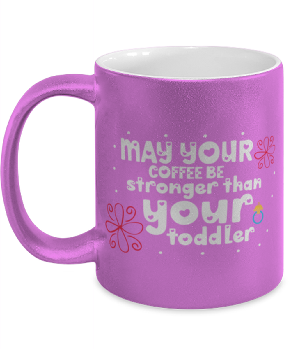May your coffee be stronger than your toddler, pink Coffee Mug, Coffee Cup metallic 11oz. Model 60044
