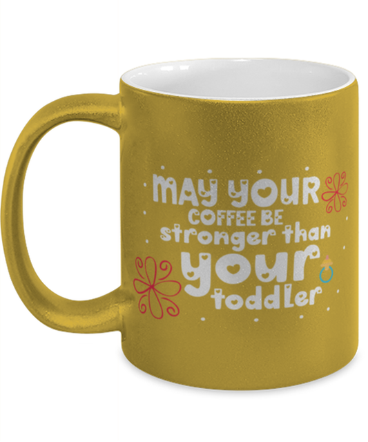 May your coffee be stronger than your toddler, gold Coffee Mug, Coffee Cup metallic 11oz. Model 60044