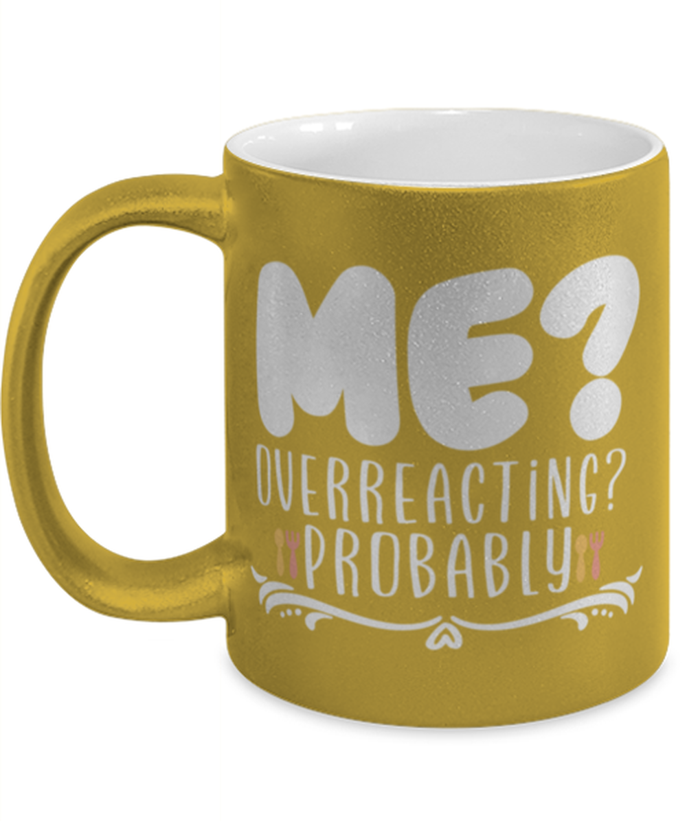 Me- Overreacting- Probably, gold Coffee Mug, Coffee Cup metallic 11oz. Model 60044