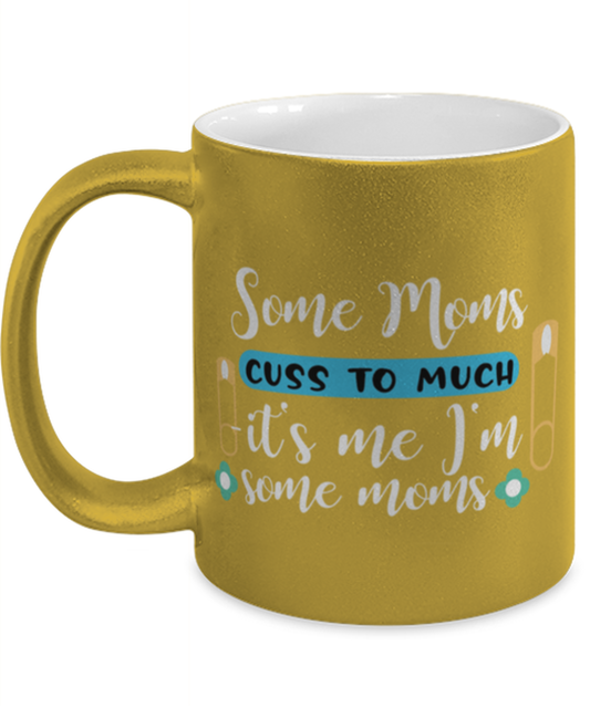 Some Moms cuss to much -it's me I'm some moms, gold Coffee Mug, Coffee Cup metallic 11oz. Model 60044