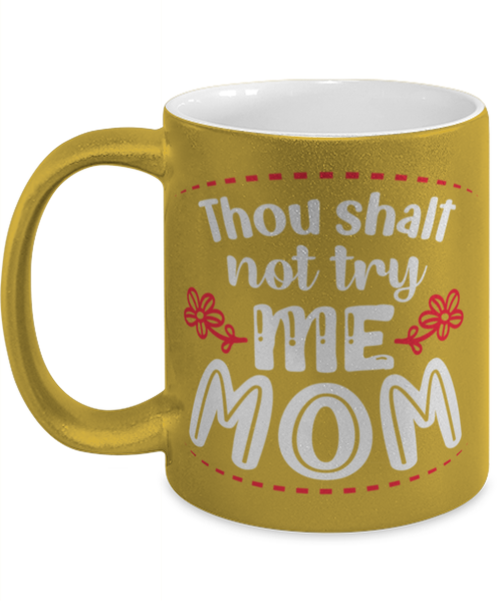 Thou shalt not try me Mom, gold Coffee Mug, Coffee Cup metallic 11oz. Model 60044