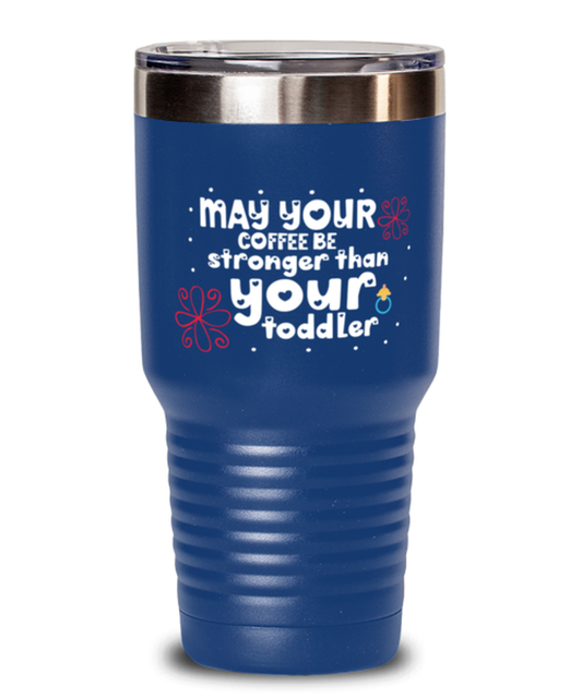 May your coffee be stronger than your toddler, blue Tumbler 30oz. Model 60046