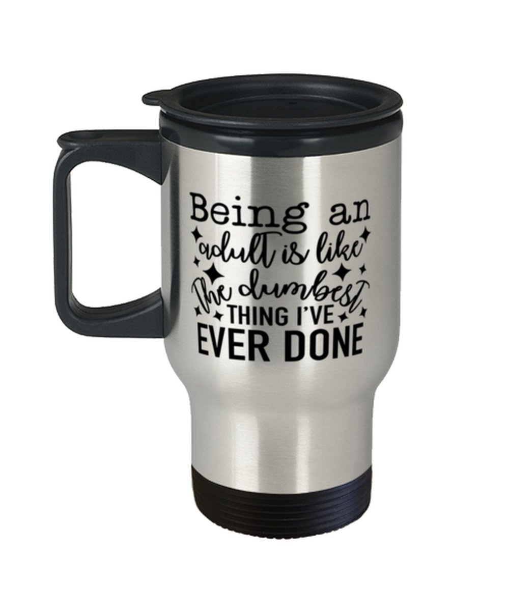 Being An Adult Is Like The Dumbest Thing I've Ever Done,  Travel Mug. Model 60050