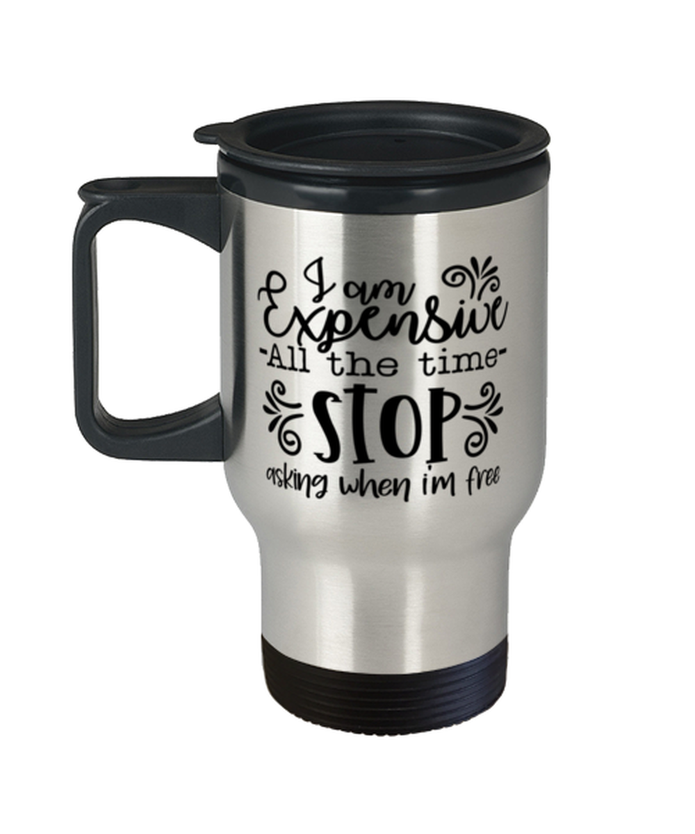I Am Expensive All The Time Stop Asking When I'm Free,  Travel Mug. Model 60050