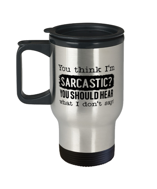 You Think I'm Sarcastic You Should Hear What I Don't Say,  Travel Mug. Model 60050