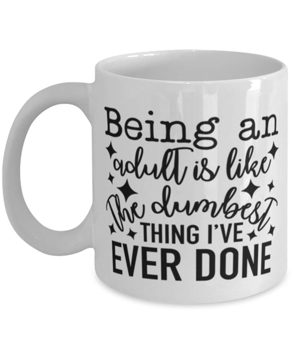 Being An Adult Is Like The Dumbest Thing I've Ever Done, white Coffee Mug, Coffee Cup 11oz. Model 60050