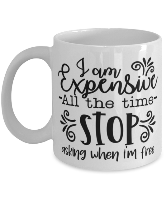 I Am Expensive All The Time Stop Asking When I'm Free, white Coffee Mug, Coffee Cup 11oz. Model 60050
