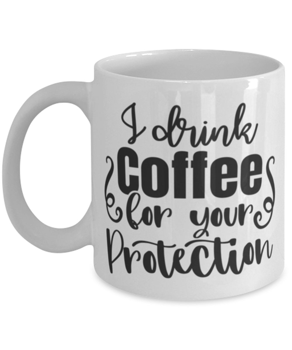 I Drink Coffee For Your Protection, white Coffee Mug, Coffee Cup 11oz. Model 60050