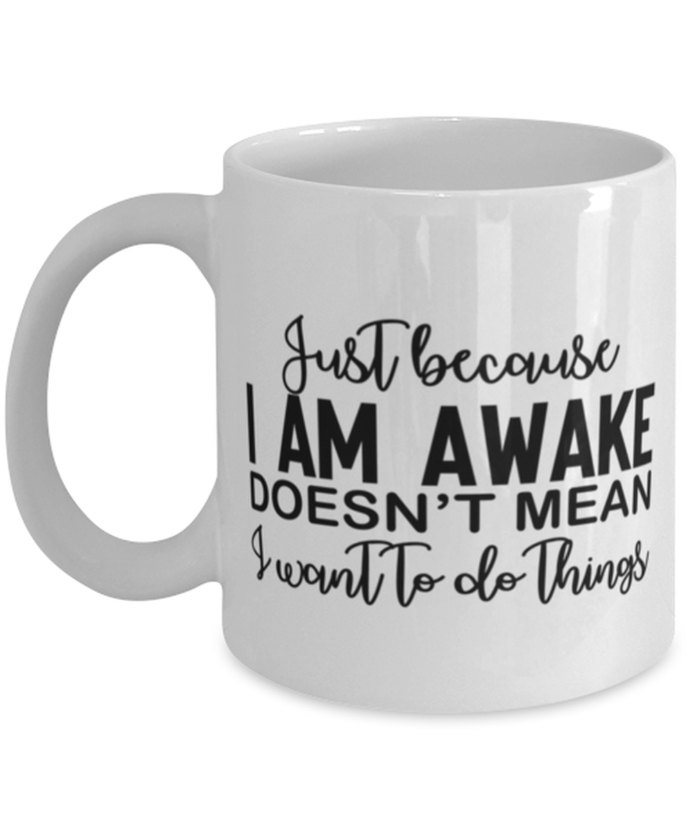 Just Because I Am Awake Doesn't Mean I Want To Do Things, white Coffee Mug, Coffee Cup 11oz. Model 60050