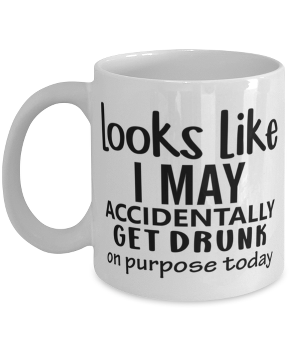 Looks Like I May Accidentally Get Drunk Or Purpose Today, white Coffee Mug, Coffee Cup 11oz. Model 60050
