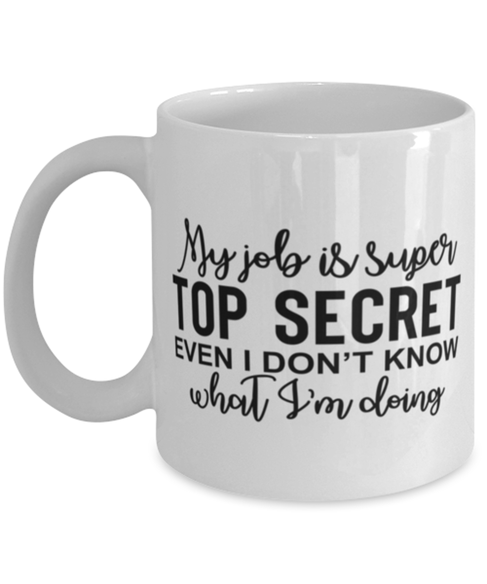 My Job Is Super Top Secret Even I Don't Know What I'm Doing, white Coffee Mug, Coffee Cup 11oz. Model 60050