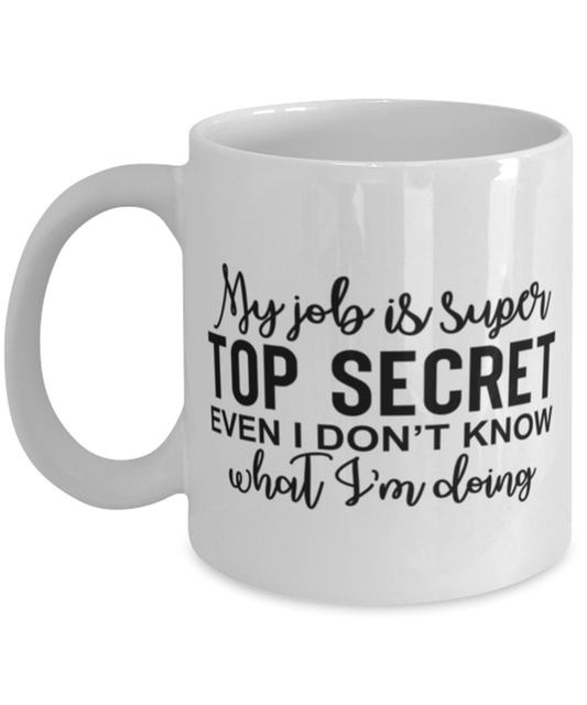 My Job Is Super Top Secret Even I Don't Know What I'm Doing, white Coffee Mug, Coffee Cup 11oz. Model 60050