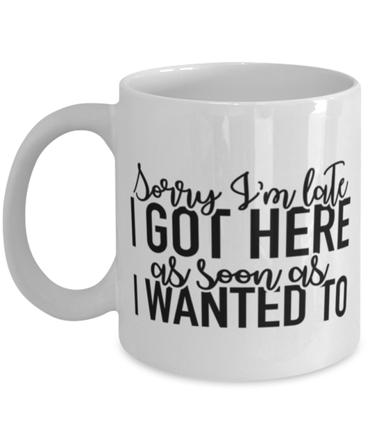 Sorry I'm Late I Got Here As Soon As I Wanted To, white Coffee Mug, Coffee Cup 11oz. Model 60050