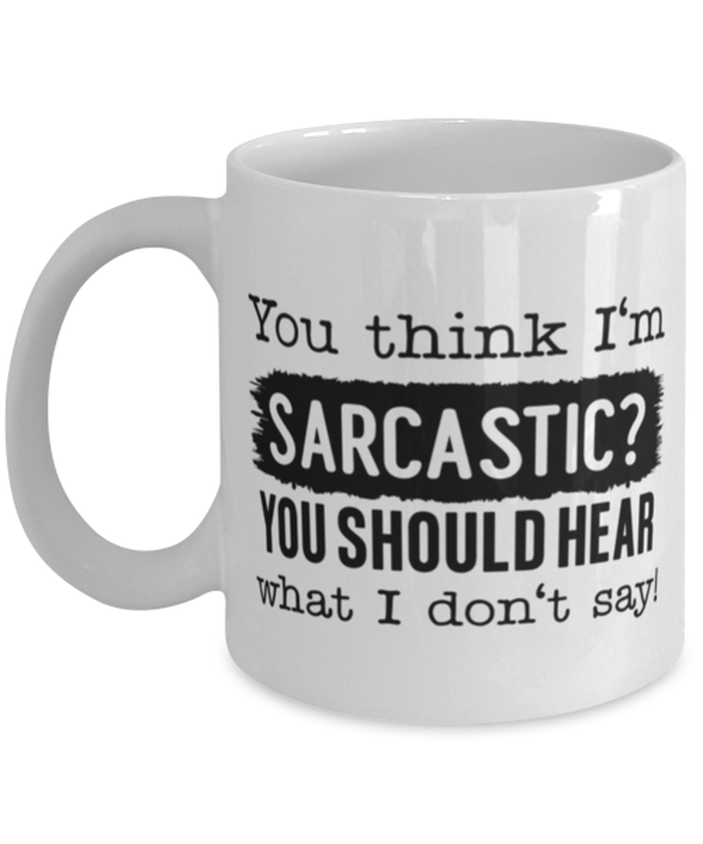 You Think I'm Sarcastic You Should Hear What I Don't Say, white Coffee Mug, Coffee Cup 11oz. Model 60050