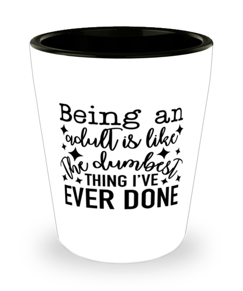 Being An Adult Is Like The Dumbest Thing I've Ever Done,  Shotglass 1.5 Oz. Model 60050