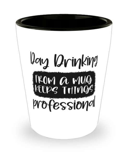Day Drinking From A Mug Keeps Things Professional,  Shotglass 1.5 Oz. Model 60050