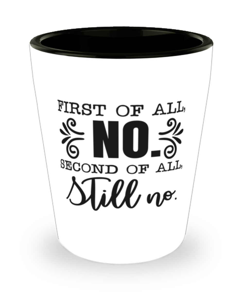 First Of All No, Second Of All Still No,  Shotglass 1.5 Oz. Model 60050