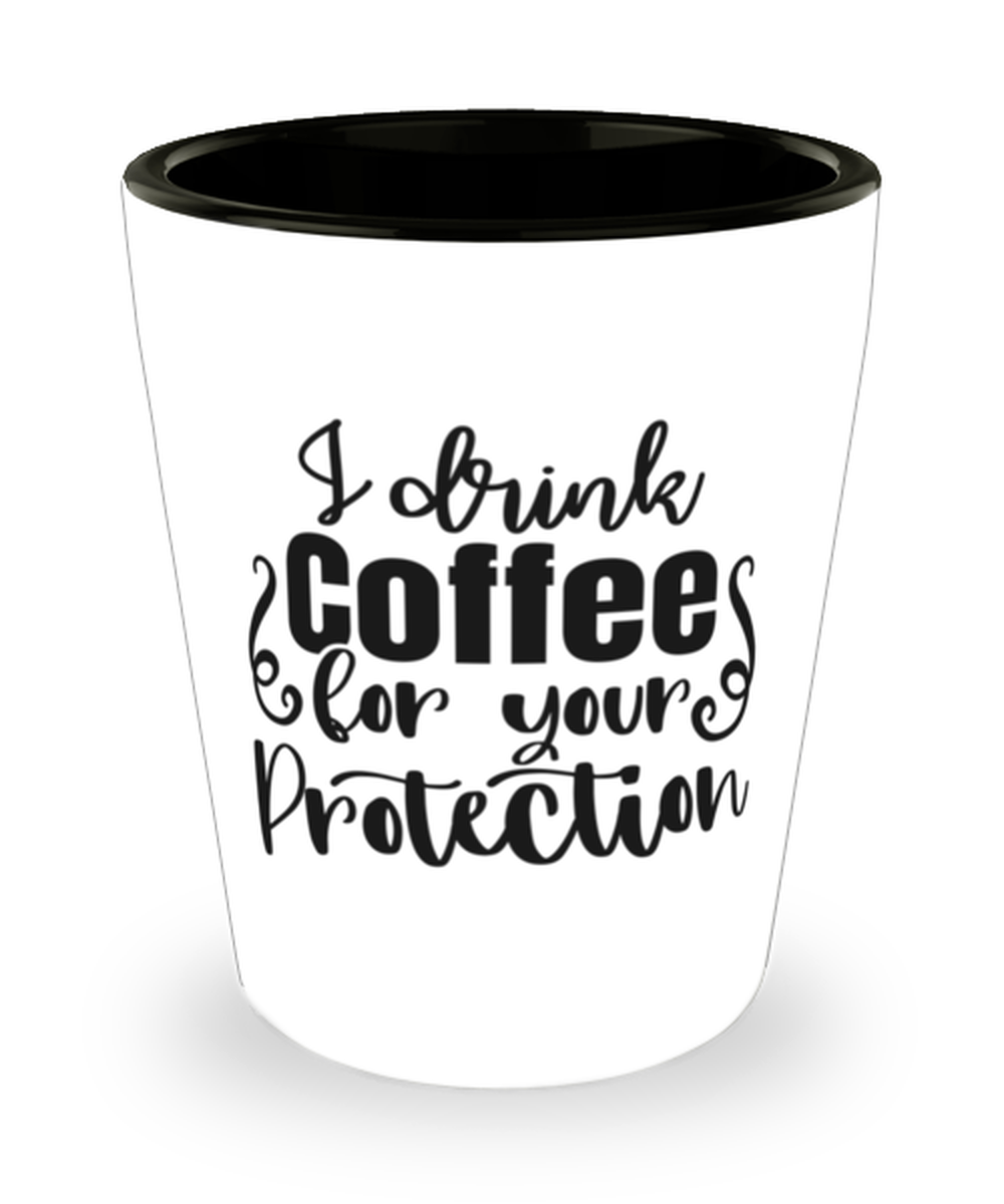 I Drink Coffee For Your Protection,  Shotglass 1.5 Oz. Model 60050