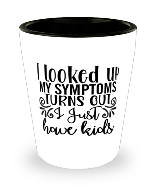 I Looked Up My Symptoms Turns Out I Just Have Kids,  Shotglass 1.5 Oz. Model 60050