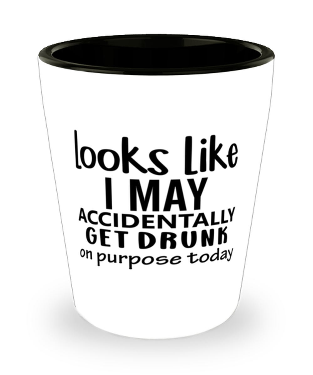 Looks Like I May Accidentally Get Drunk Or Purpose Today,  Shotglass 1.5 Oz. Model 60050