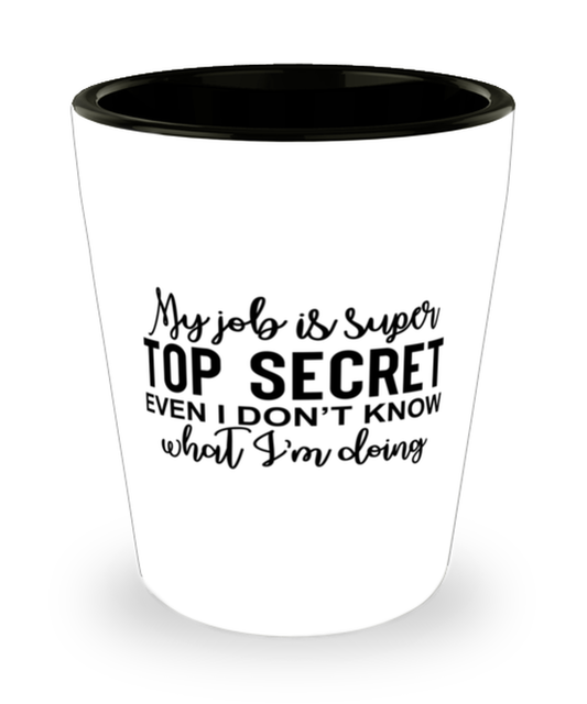 My Job Is Super Top Secret Even I Don't Know What I'm Doing,  Shotglass 1.5 Oz. Model 60050