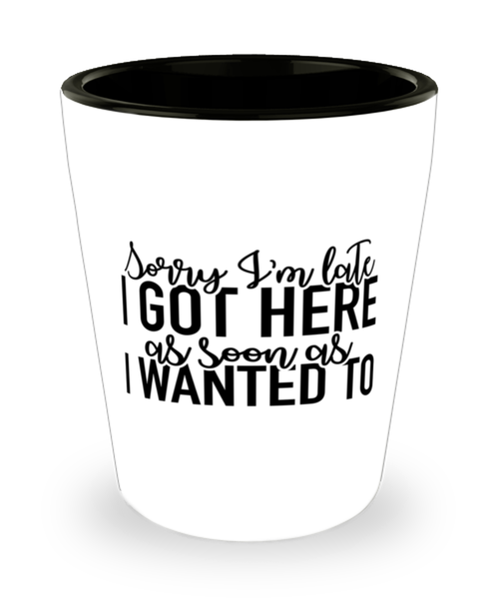 Sorry I'm Late I Got Here As Soon As I Wanted To,  Shotglass 1.5 Oz. Model 60050