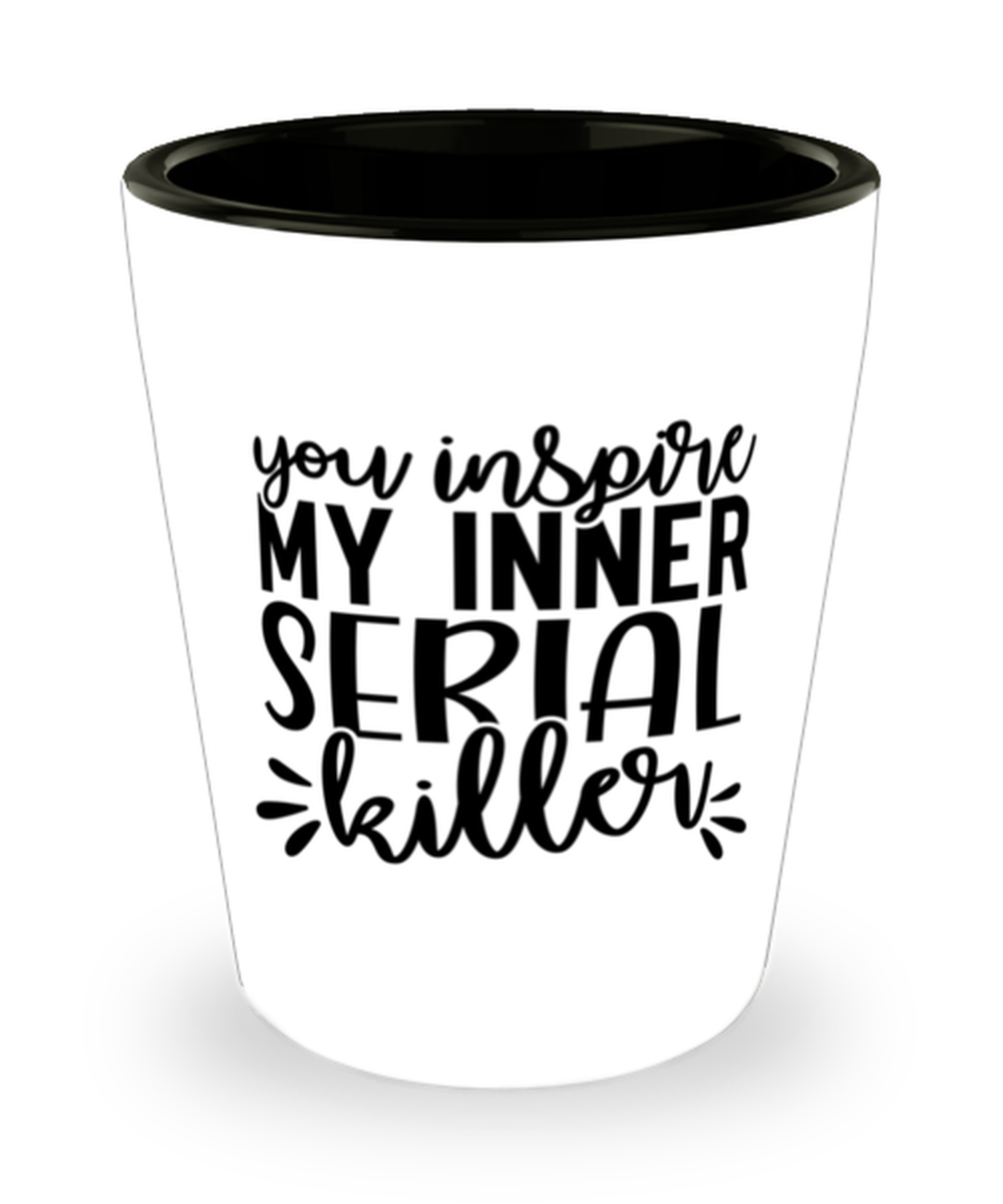 You Inspire My Inner Serial Killer,  Shotglass 1.5 Oz. Model 60050