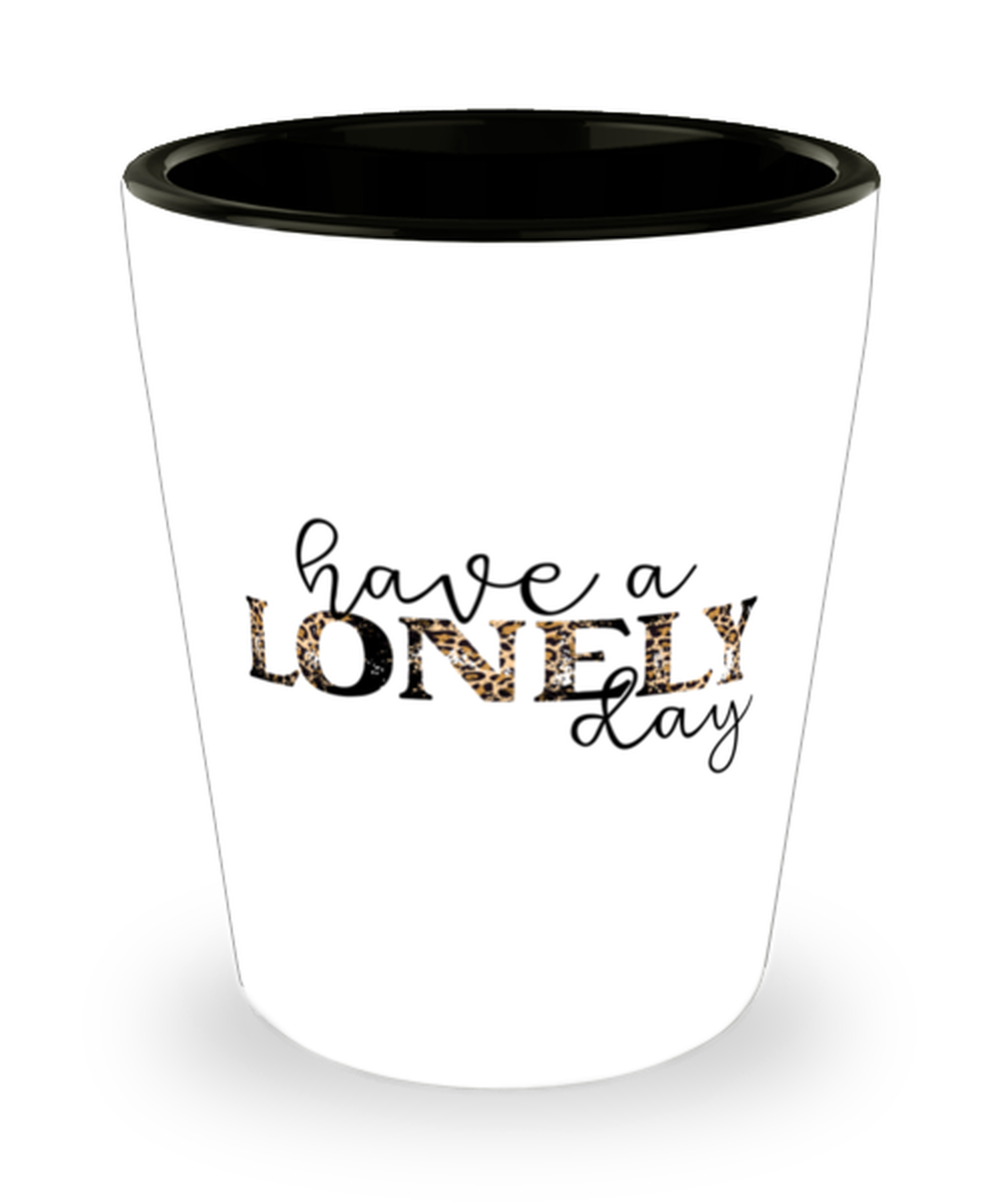 Have a lonely day,  Shotglass 1.5 Oz. Model 60052