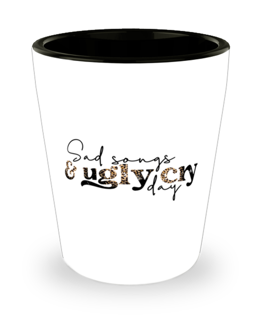 Sad songs and ugly cry day,  Shotglass 1.5 Oz. Model 60052