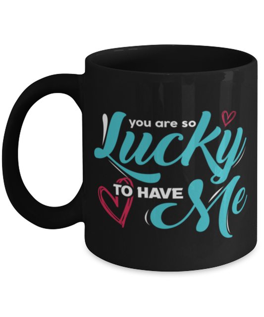 You are so lucky to have me Black Mug, black Coffee Mug, Coffee Cup 11oz. Model 60055