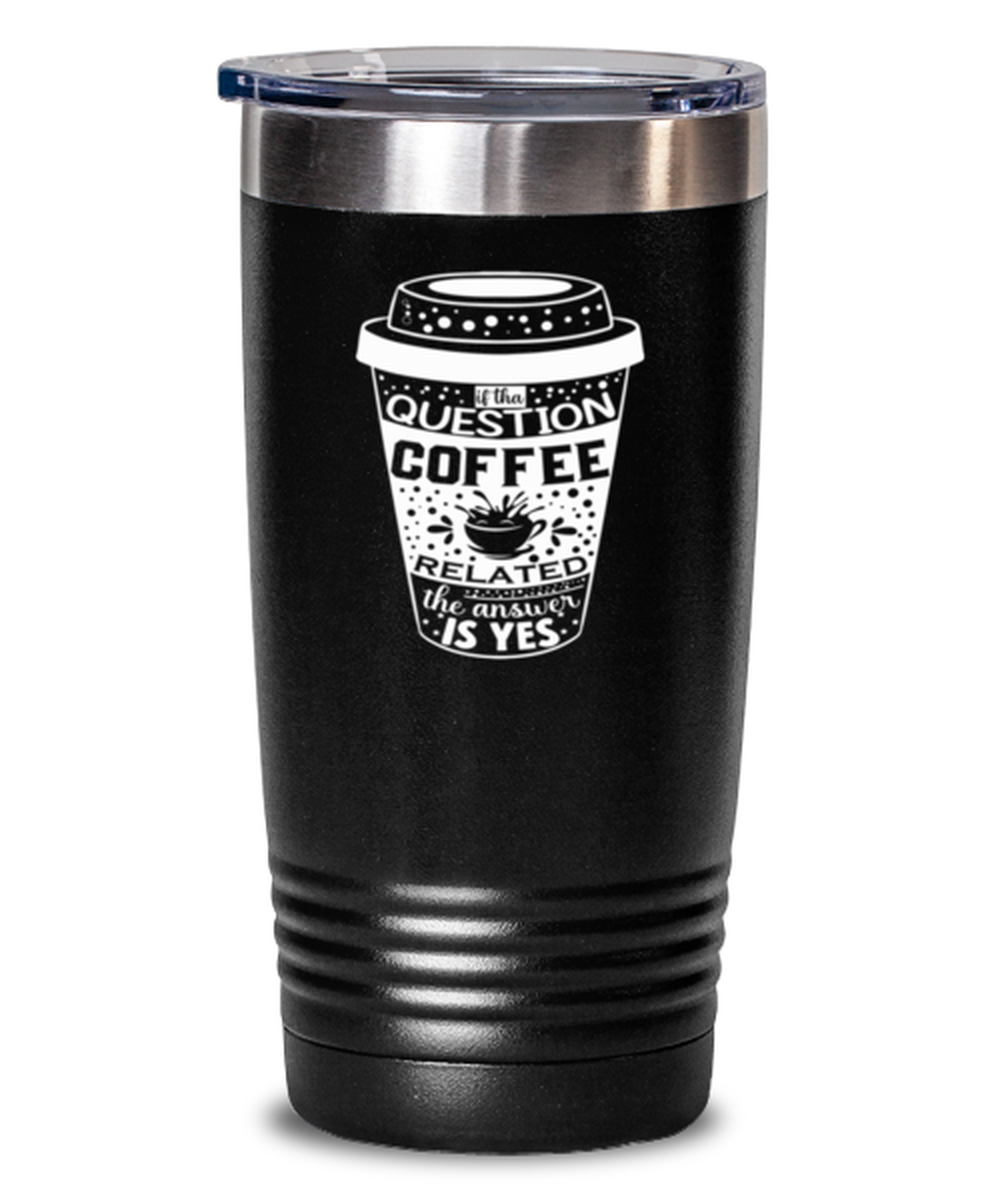 If tha question is coffee related the answer is yes-01, black Tumbler 20oz. Model 60065